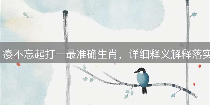 痿不忘起打一最准确生肖，详细释义解释落实