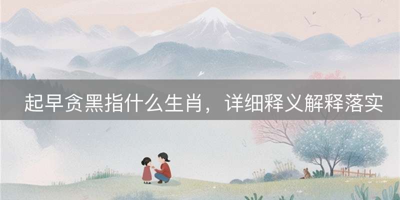 起早贪黑指什么生肖，详细释义解释落实