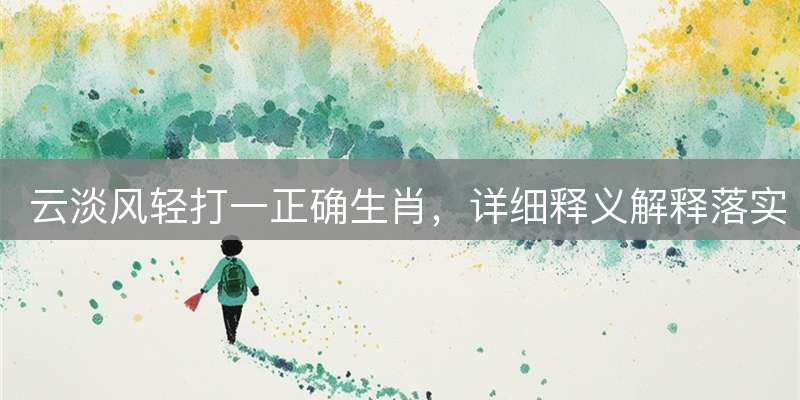 云淡风轻打一正确生肖，详细释义解释落实