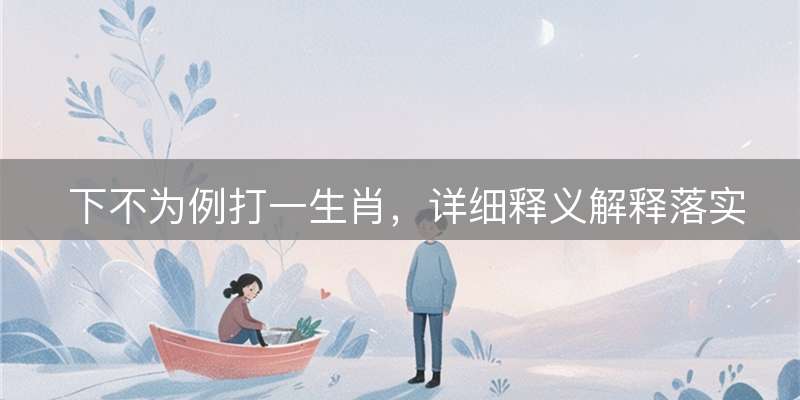 下不为例打一生肖，详细释义解释落实