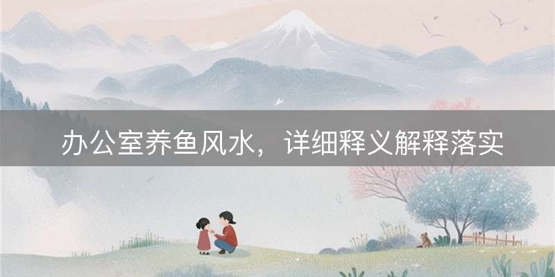 办公室养鱼风水，详细释义解释落实