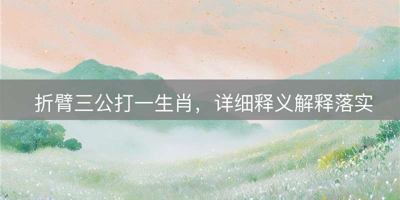 折臂三公打一生肖，详细释义解释落实