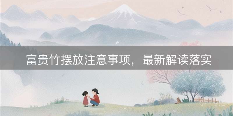 富贵竹摆放注意事项，最新解读落实