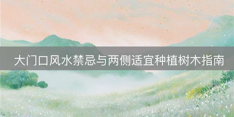 大门口风水禁忌与两侧适宜种植树木指南