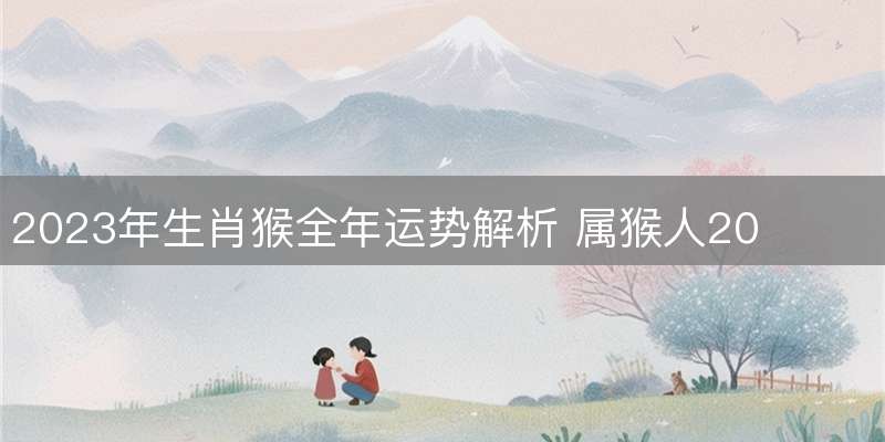 2023年生肖猴全年运势解析 属猴人2023年运程详情