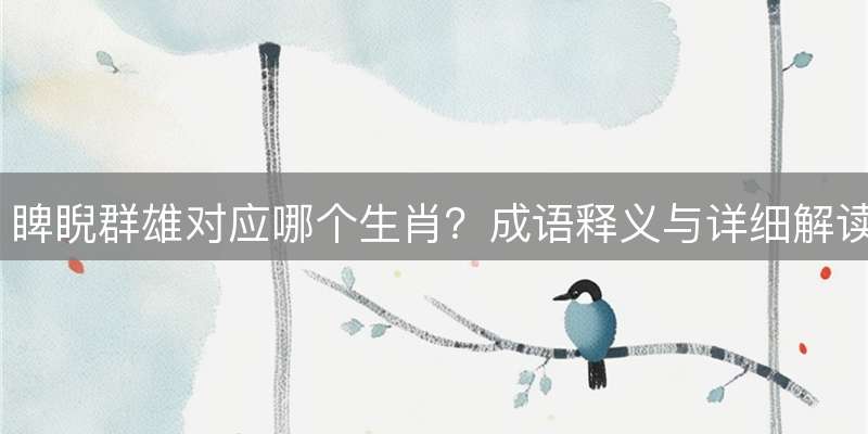 睥睨群雄对应哪个生肖？成语释义与详细解读