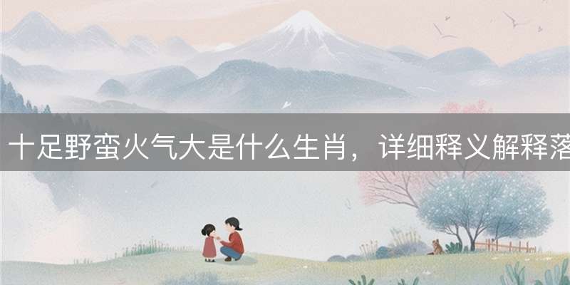 十足野蛮火气大是什么生肖，详细释义解释落实