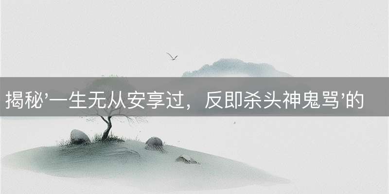 揭秘'一生无从安享过，反即杀头神鬼骂'的精准生肖答案