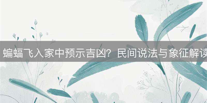蝙蝠飞入家中预示吉凶？民间说法与象征解读