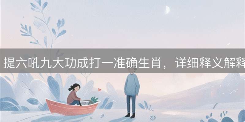 提六吼九大功成打一准确生肖，详细释义解释落实