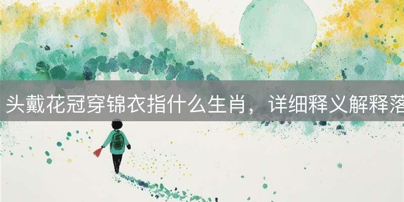 头戴花冠穿锦衣指什么生肖，详细释义解释落实