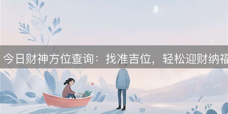 今日财神方位查询：找准吉位，轻松迎财纳福