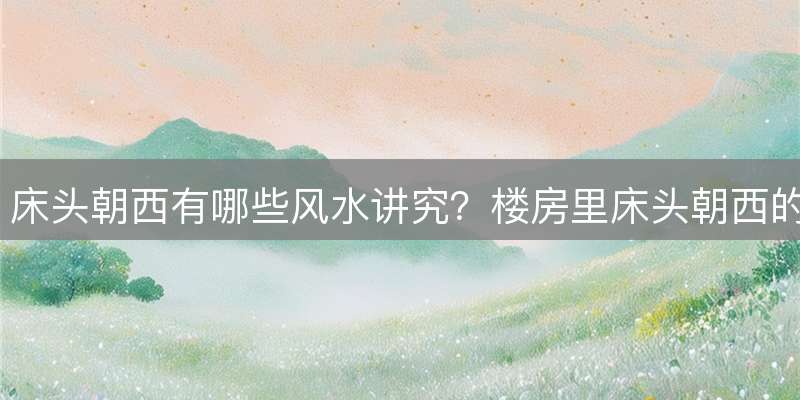 床头朝西有哪些风水讲究？楼房里床头朝西的风水宜忌解析