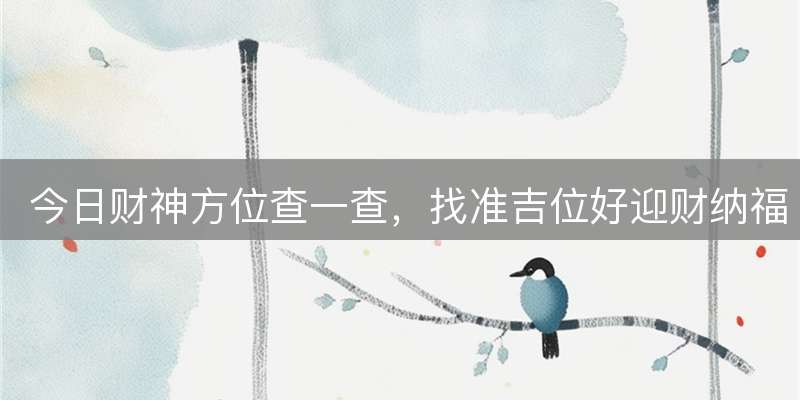 今日财神方位查一查，找准吉位好迎财纳福