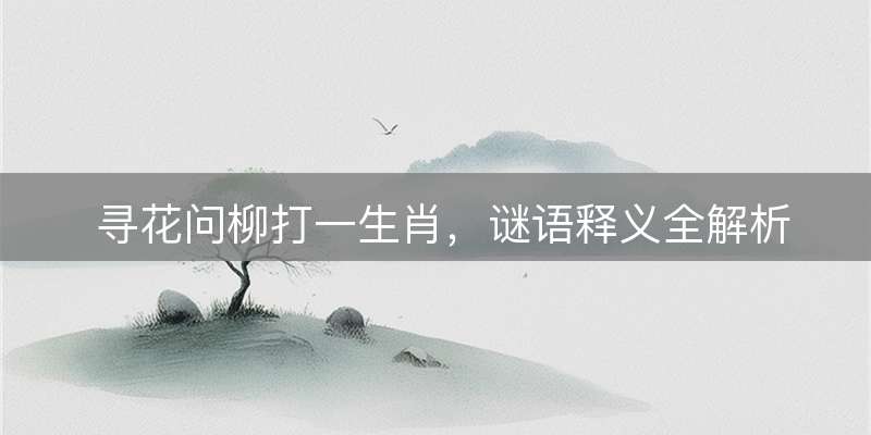 寻花问柳打一生肖，谜语释义全解析