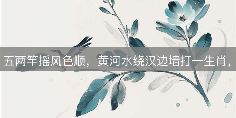 五两竿摇风色顺，黄河水绕汉边墙打一生肖，精准解析落实