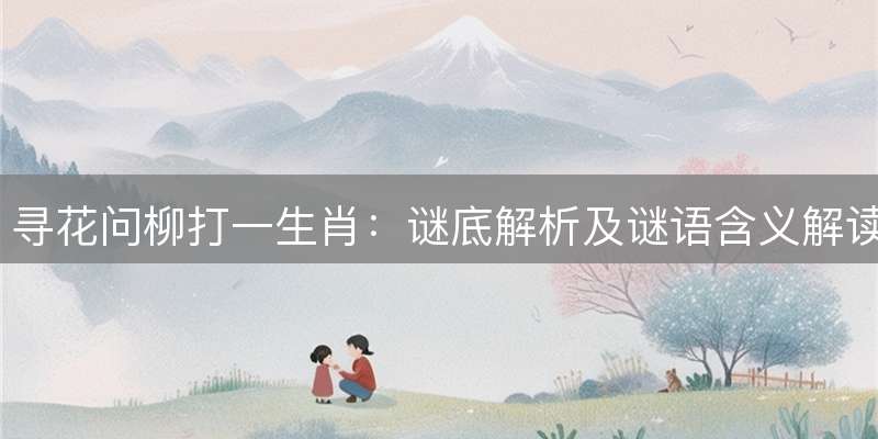 寻花问柳打一生肖：谜底解析及谜语含义解读