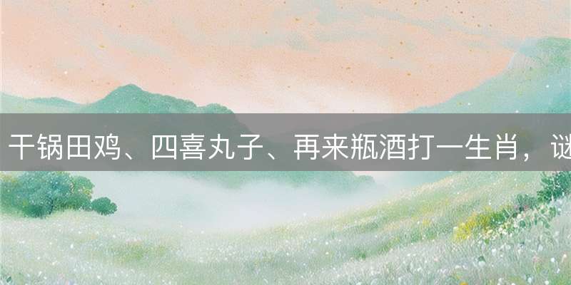 干锅田鸡、四喜丸子、再来瓶酒打一生肖，谜底解析及运势解读