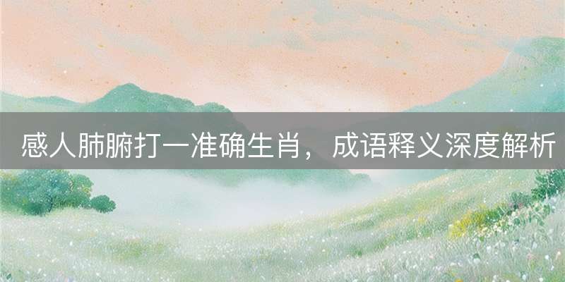 感人肺腑打一准确生肖，成语释义深度解析