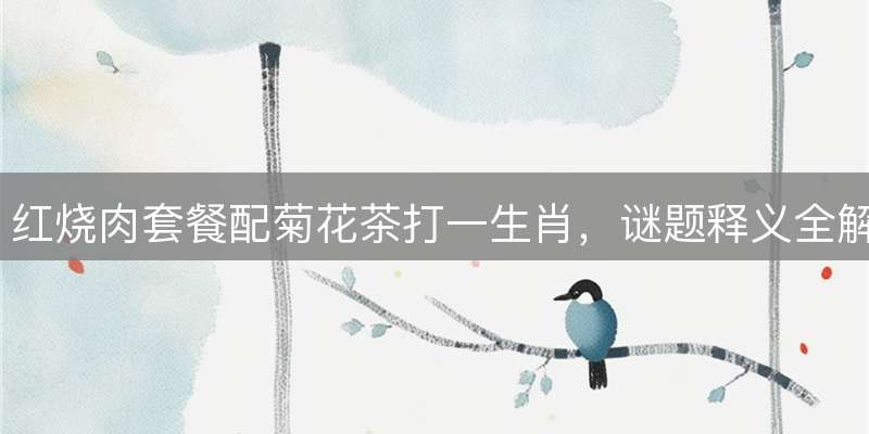 红烧肉套餐配菊花茶打一生肖，谜题释义全解析