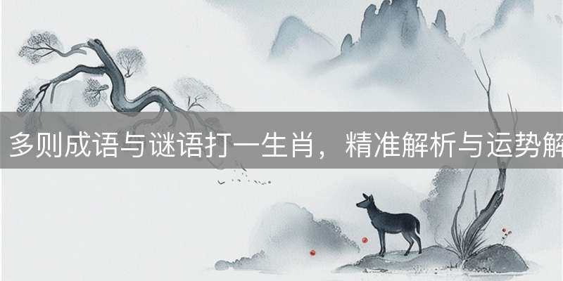 多则成语与谜语打一生肖，精准解析与运势解读