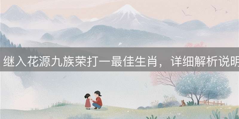继入花源九族荣打一最佳生肖，详细解析说明