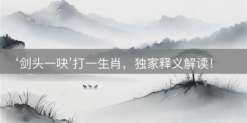 ‘剑头一吷’打一生肖，独家释义解读！