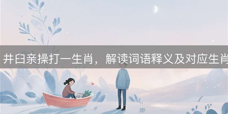 井臼亲操打一生肖，解读词语释义及对应生肖