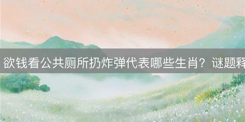 欲钱看公共厕所扔炸弹代表哪些生肖？谜题释义全解读