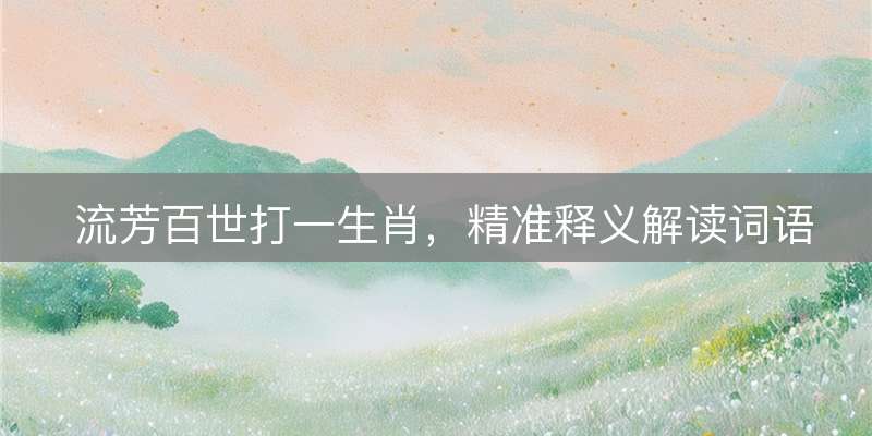 流芳百世打一生肖，精准释义解读词语