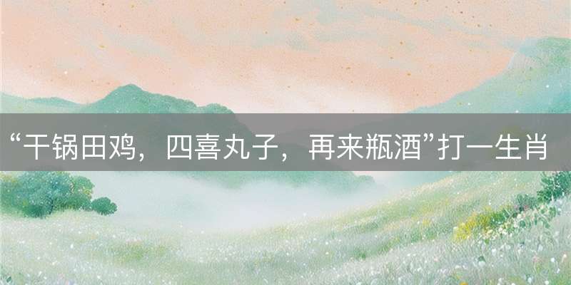 “干锅田鸡，四喜丸子，再来瓶酒”打一生肖，谜底解析与释义解读