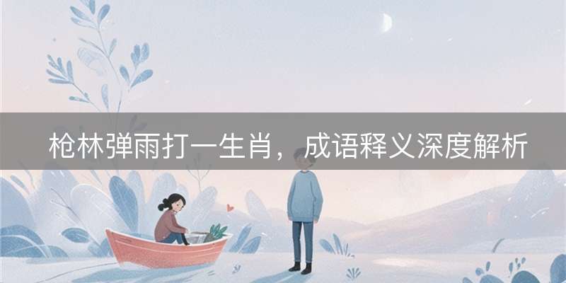 枪林弹雨打一生肖，成语释义深度解析