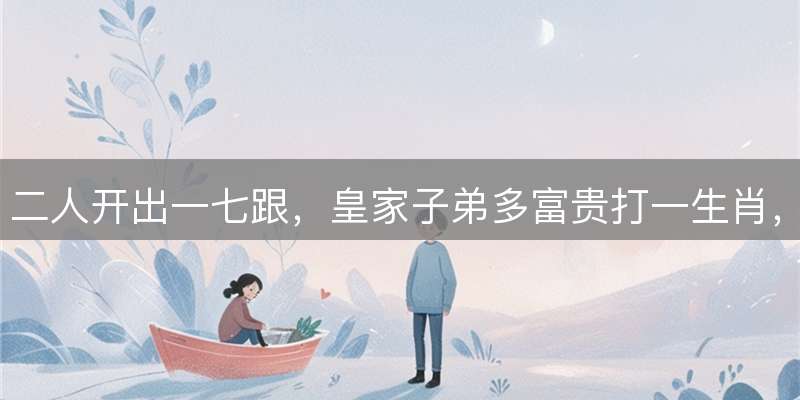 二人开出一七跟，皇家子弟多富贵打一生肖，精选释义解读