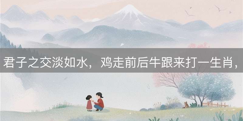 君子之交淡如水，鸡走前后牛跟来打一生肖，精准释义解读
