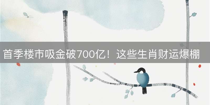 首季楼市吸金破700亿！这些生肖财运爆棚