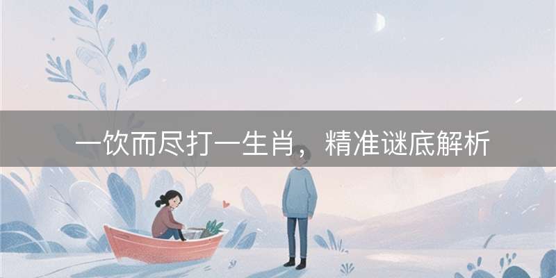 一饮而尽打一生肖，精准谜底解析