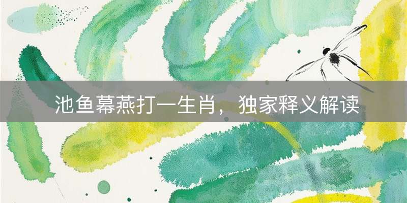 池鱼幕燕打一生肖，独家释义解读
