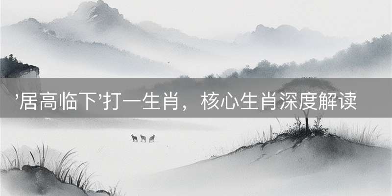 '居高临下'打一生肖，核心生肖深度解读