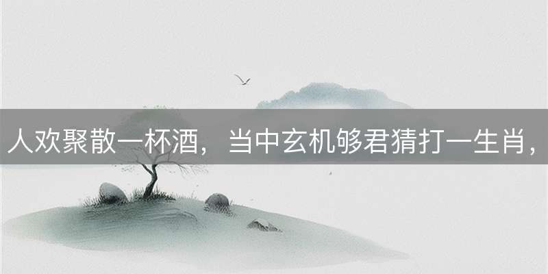 人欢聚散一杯酒，当中玄机够君猜打一生肖，谜语释义深度剖析