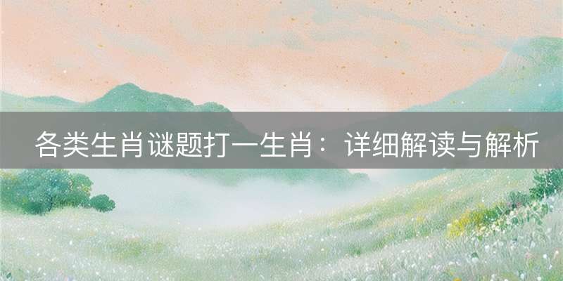 各类生肖谜题打一生肖：详细解读与解析