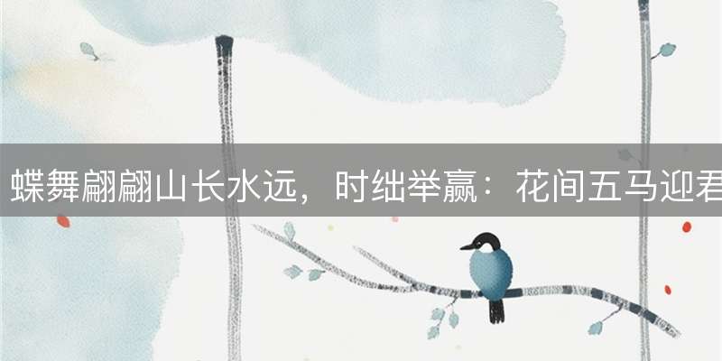 蝶舞翩翩山长水远，时绌举赢：花间五马迎君日指什么生肖？成语释义解读
