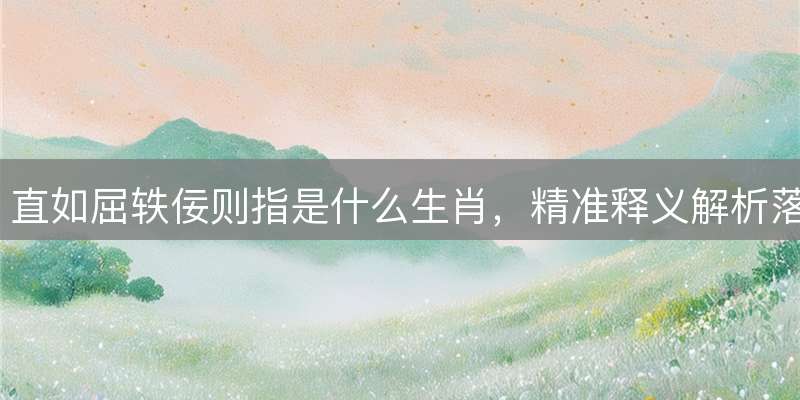 直如屈轶佞则指是什么生肖，精准释义解析落实