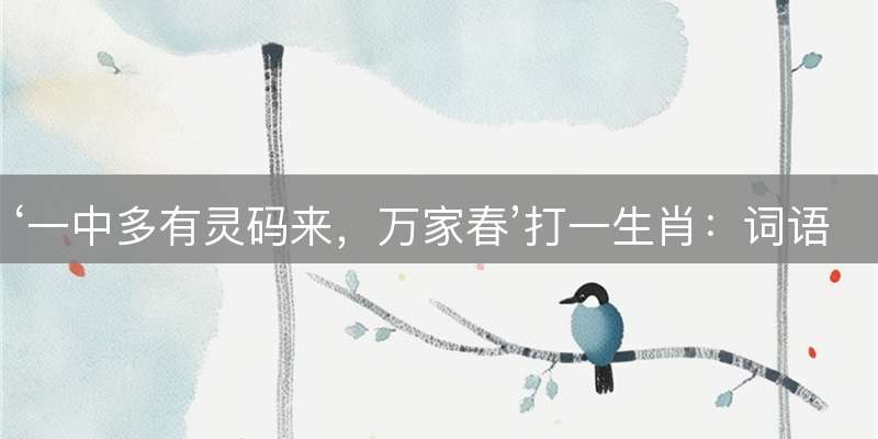 ‘一中多有灵码来，万家春’打一生肖：词语释义与精准解读