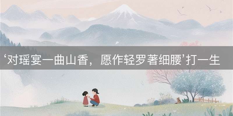 ‘对瑶宴一曲山香，愿作轻罗著细腰’打一生肖，经典解读与成语释义
