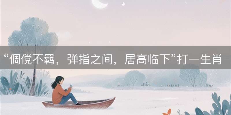 “倜傥不羁，弹指之间，居高临下”打一生肖，精准解读对应灵兽