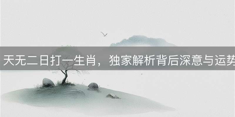 天无二日打一生肖，独家解析背后深意与运势密码
