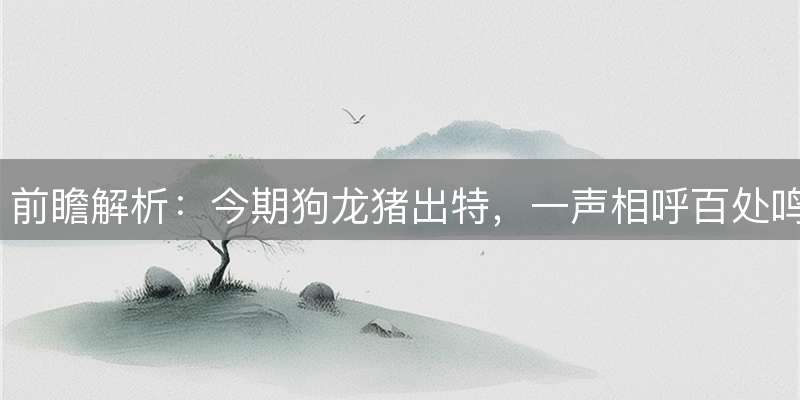 前瞻解析：今期狗龙猪出特，一声相呼百处鸣打一生肖解谜