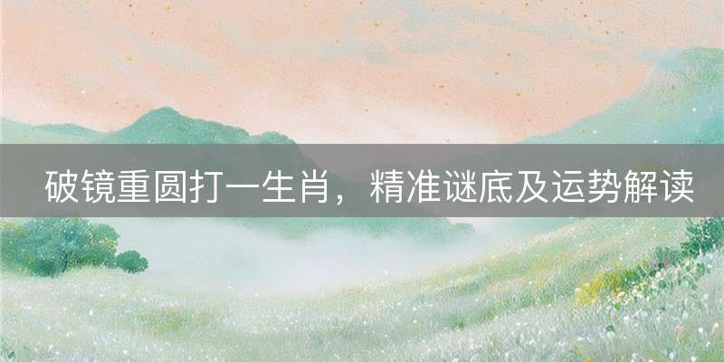 破镜重圆打一生肖，精准谜底及运势解读