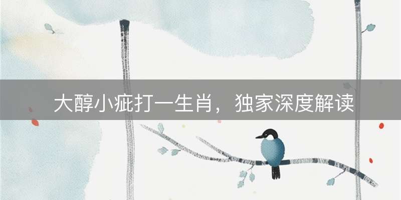 大醇小疵打一生肖,独家深度解读