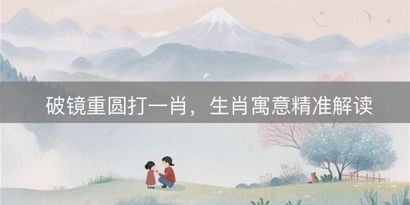 破镜重圆打一肖，生肖寓意精准解读